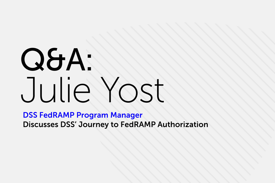 Q&A with Julie Yost, DSS FedRAMP Program Manager, discussing DSS's Journey to FedRAMP Authorization