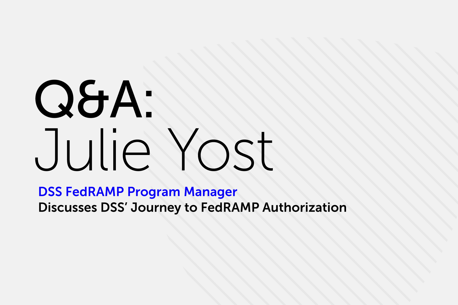 Q&A with Julie Yost, DSS FedRAMP Program Manager, discussing DSS's Journey to FedRAMP Authorization